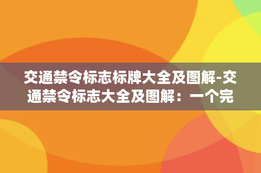 交通禁令标志标牌大全及图解-交通禁令标志大全及图解：一个完整的指引