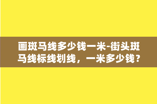 画斑马线多少钱一米-街头斑马线标线划线，一米多少钱？