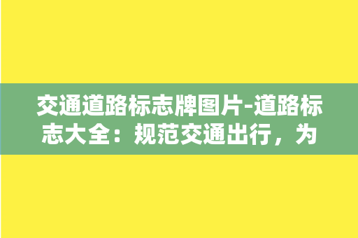 交通道路标志牌图片-道路标志大全：规范交通出行，为您保驾护航