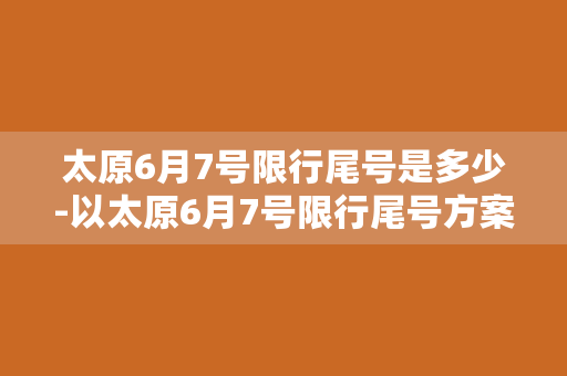 太原6月7号限行尾号是多少-以太原6月7号限行尾号方案出炉，你受限了吗？