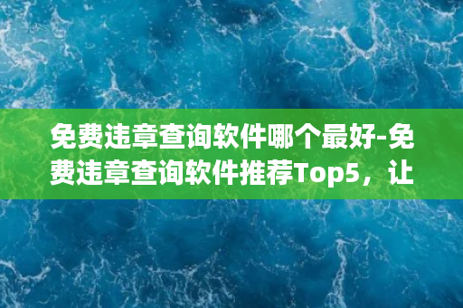 免费违章查询软件哪个最好-免费违章查询软件推荐Top5，让您轻松查违章！