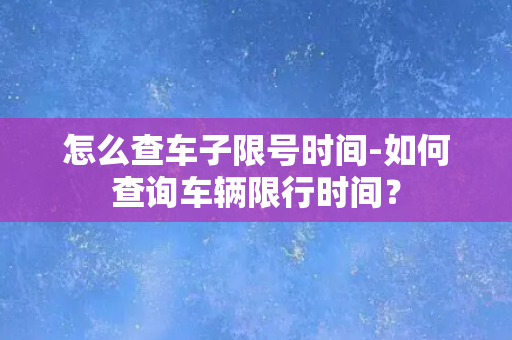 怎么查车子限号时间-如何查询车辆限行时间？