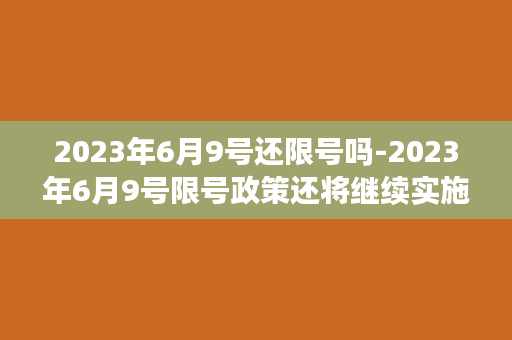 2023年6月9号还限号吗-2023年6月9号限号政策还将继续实施