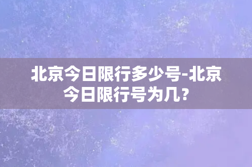 北京今日限行多少号-北京今日限行号为几？