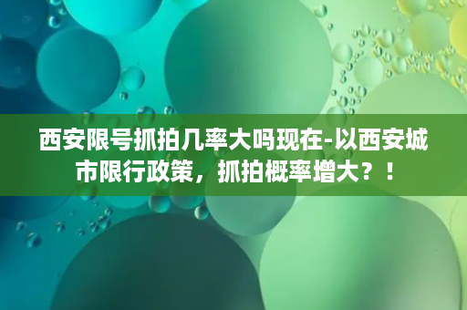 西安限号抓拍几率大吗现在-以西安城市限行政策，抓拍概率增大？！