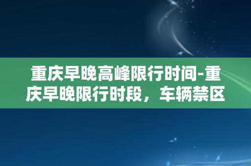 重庆早晚高峰限行时间-重庆早晚限行时段，车辆禁区30公里内！