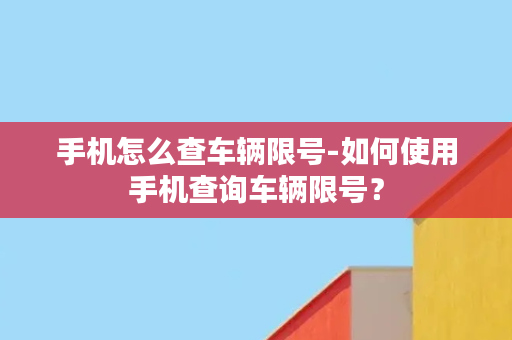 手机怎么查车辆限号-如何使用手机查询车辆限号？