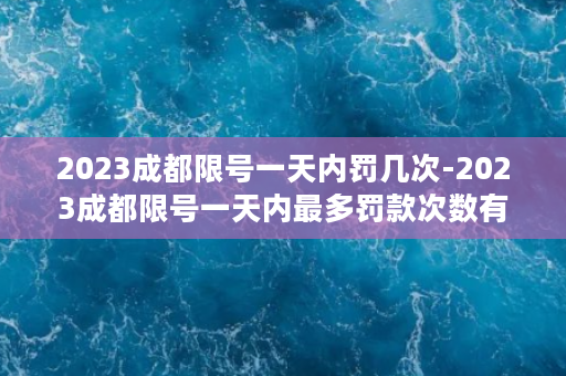 2023成都限号一天内罚几次-2023成都限号一天内最多罚款次数有多少次？