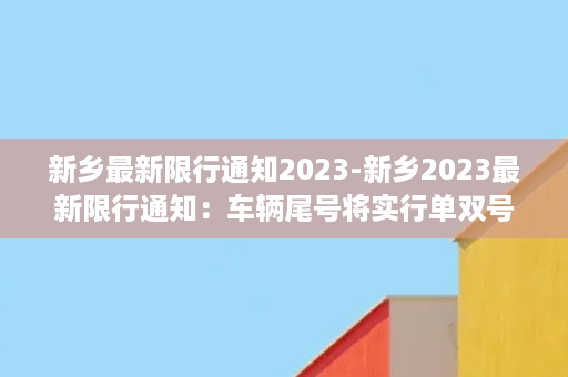 新乡最新限行通知2023-新乡2023最新限行通知：车辆尾号将实行单双号限行！