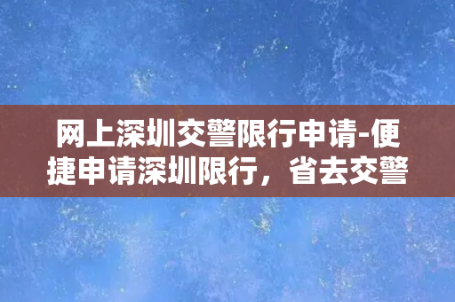 网上深圳交警限行申请-便捷申请深圳限行，省去交警窗口排队