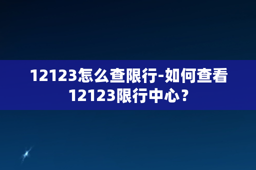 12123怎么查限行-如何查看12123限行中心？