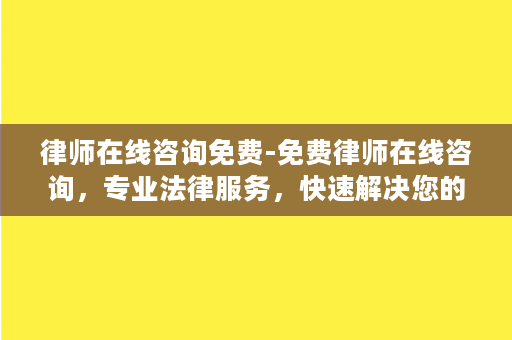 律师在线咨询免费-免费律师在线咨询，专业法律服务，快速解决您的法律问题