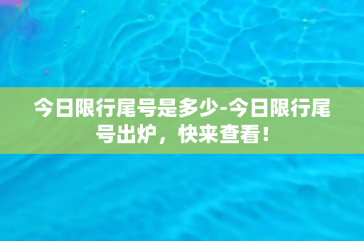 今日限行尾号是多少-今日限行尾号出炉，快来查看！