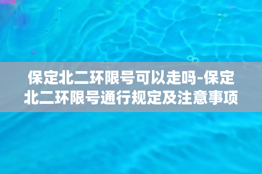 保定北二环限号可以走吗-保定北二环限号通行规定及注意事项解析