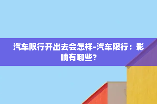 汽车限行开出去会怎样-汽车限行：影响有哪些？