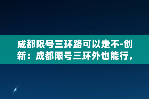 成都限号三环路可以走不-创新：成都限号三环外也能行，交规不是绊脚石！