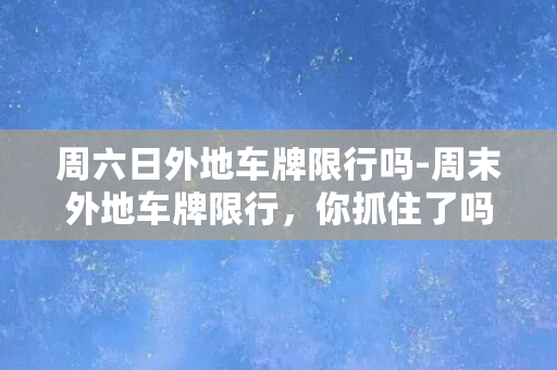 周六日外地车牌限行吗-周末外地车牌限行，你抓住了吗？