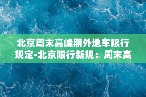 北京周末高峰期外地车限行规定-北京限行新规：周末高峰期禁外地车入城！