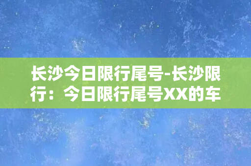 长沙今日限行尾号-长沙限行：今日限行尾号XX的车辆不能上路