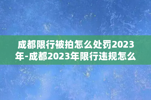 成都限行被拍怎么处罚2023年-成都2023年限行违规怎么处理