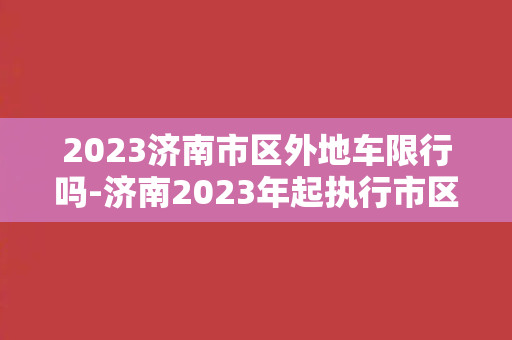 2023济南市区外地车限行吗-济南2023年起执行市区外地车限行新规