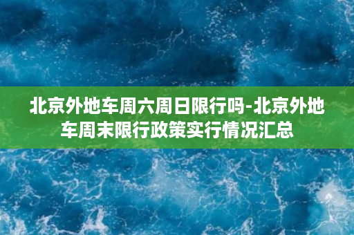 北京外地车周六周日限行吗-北京外地车周末限行政策实行情况汇总