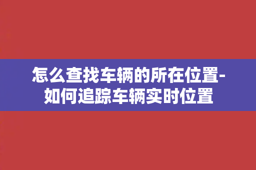 怎么查找车辆的所在位置-如何追踪车辆实时位置