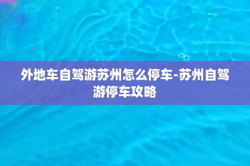 外地车自驾游苏州怎么停车-苏州自驾游停车攻略