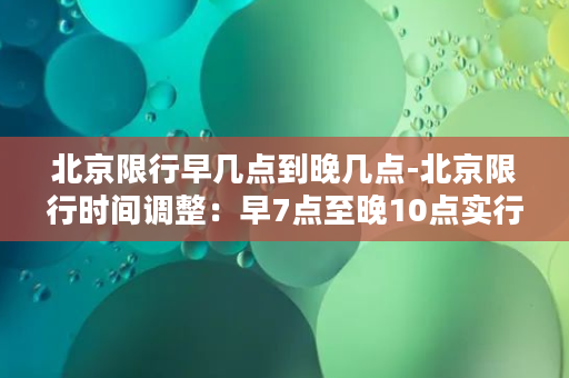 北京限行早几点到晚几点-北京限行时间调整：早7点至晚10点实行限行政策