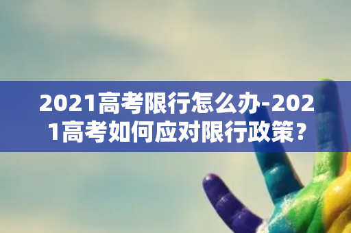 2021高考限行怎么办-2021高考如何应对限行政策？