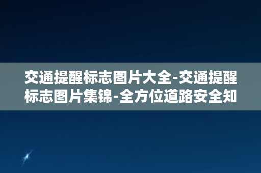 交通提醒标志图片大全-交通提醒标志图片集锦-全方位道路安全知识，助你出行无忧！