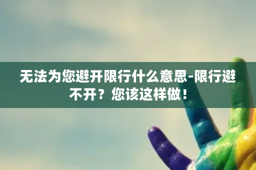 无法为您避开限行什么意思-限行避不开？您该这样做！