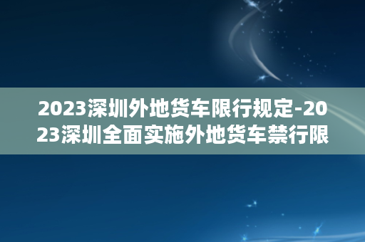 2023深圳外地货车限行规定-2023深圳全面实施外地货车禁行限制规定