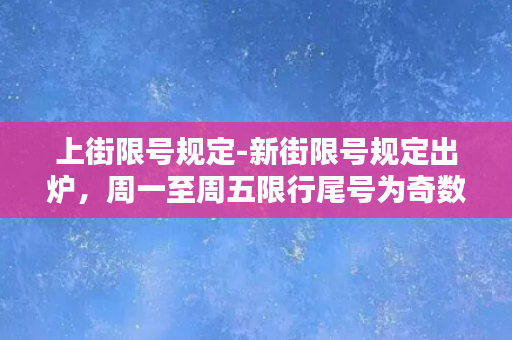 上街限号规定-新街限号规定出炉，周一至周五限行尾号为奇数的车辆！