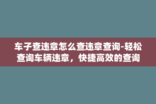 车子查违章怎么查违章查询-轻松查询车辆违章，快捷高效的查询方式