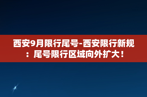 西安9月限行尾号-西安限行新规：尾号限行区域向外扩大！