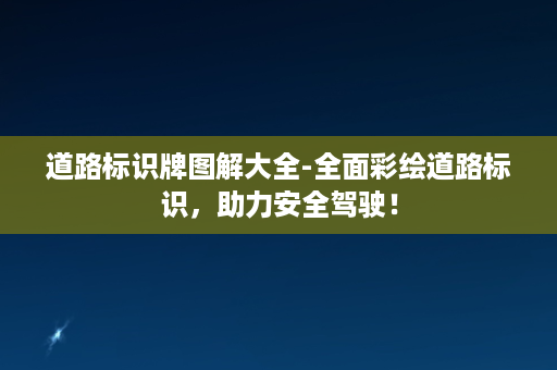 道路标识牌图解大全-全面彩绘道路标识，助力安全驾驶！