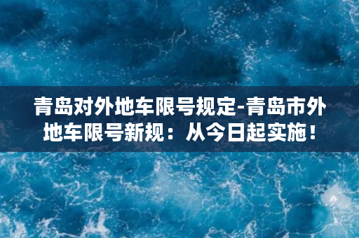 青岛对外地车限号规定-青岛市外地车限号新规：从今日起实施！