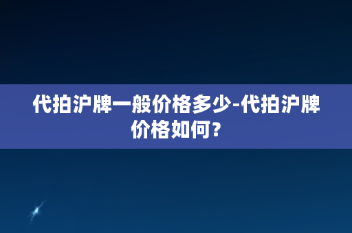 代拍沪牌一般价格多少-代拍沪牌价格如何？