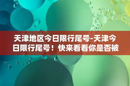 天津地区今日限行尾号-天津今日限行尾号！快来看看你是否被限制上路了！