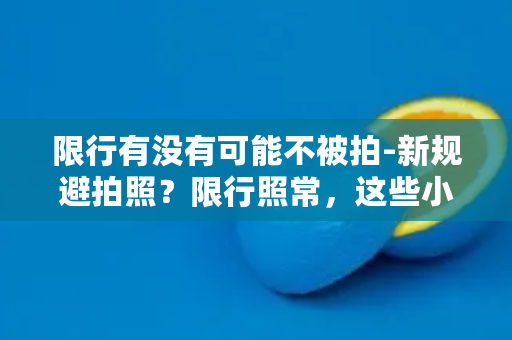 限行有没有可能不被拍-新规避拍照？限行照常，这些小技巧让你无忧出行！