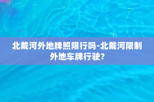 北戴河外地牌照限行吗-北戴河限制外地车牌行驶？