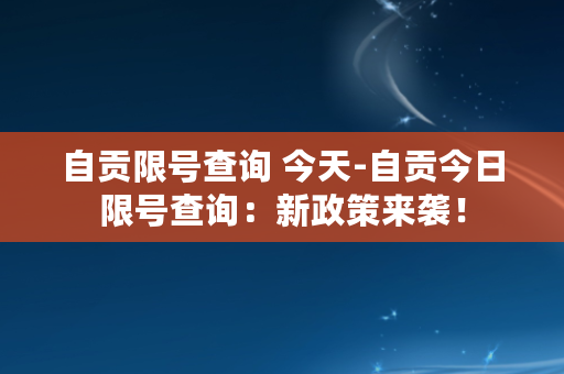 自贡限号查询 今天-自贡今日限号查询：新政策来袭！