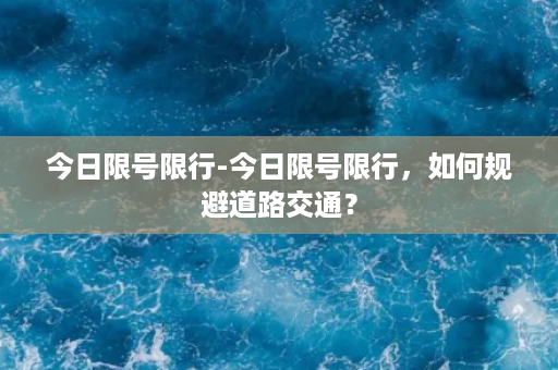 今日限号限行-今日限号限行，如何规避道路交通？