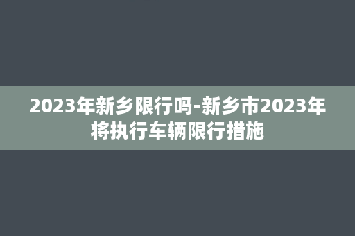 2023年新乡限行吗-新乡市2023年将执行车辆限行措施