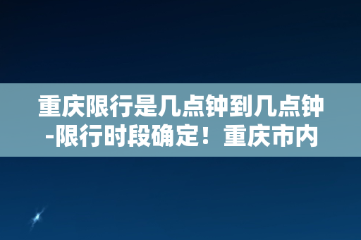 重庆限行是几点钟到几点钟-限行时段确定！重庆市内哪些时间禁止行驶？