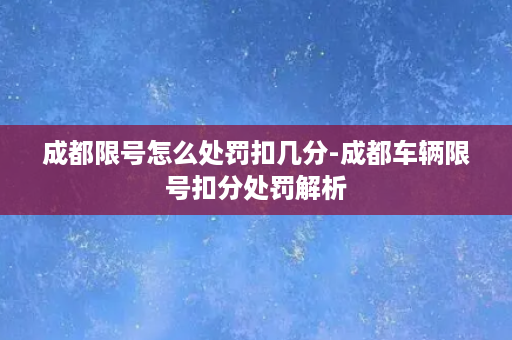 成都限号怎么处罚扣几分-成都车辆限号扣分处罚解析