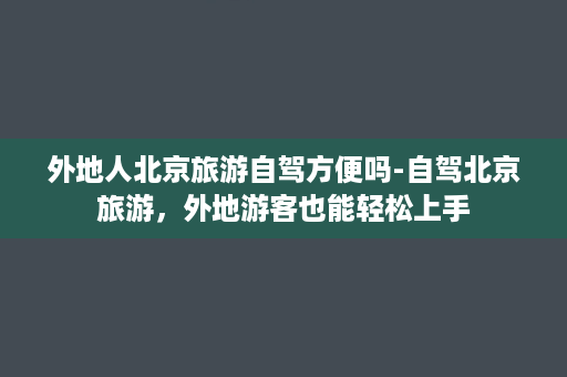 外地人北京旅游自驾方便吗-自驾北京旅游，外地游客也能轻松上手