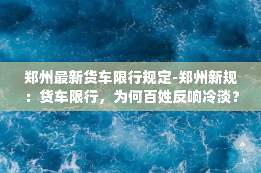 郑州最新货车限行规定-郑州新规：货车限行，为何百姓反响冷淡？