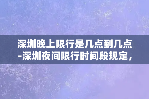 深圳晚上限行是几点到几点-深圳夜间限行时间段规定，详细时间请看！